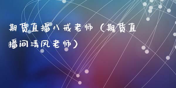期货直播八戒老师（期货直播间清风老师）_https://www.qdlswl.com_直播_第1张