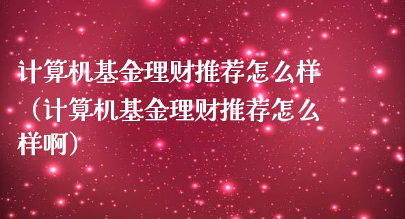 计算机基金理财推荐怎么样（计算机基金理财推荐怎么样啊）_https://www.qdlswl.com_基金_第1张