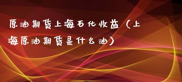 原油期货上海石化收益（上海原油期货是什么油）_https://www.qdlswl.com_股指_第1张