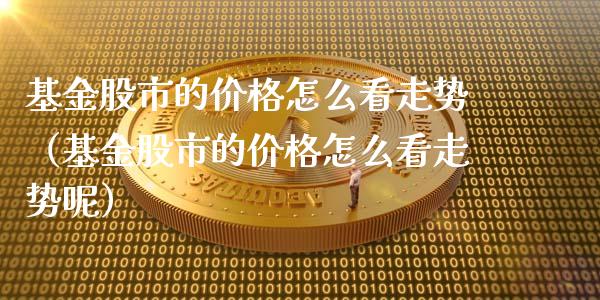 基金股市的价格怎么看走势（基金股市的价格怎么看走势呢）_https://www.qdlswl.com_理财_第1张