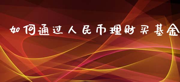 如何通过人民币理财买基金_https://www.qdlswl.com_基金_第1张