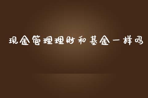 现金管理理财和基金一样吗_https://www.qdlswl.com_基金_第1张