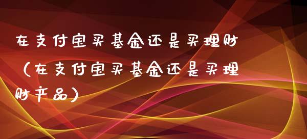 在支付宝买基金还是买理财（在支付宝买基金还是买理财产品）_https://www.qdlswl.com_基金_第1张