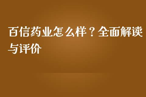 百信药业怎么样？全面解读与评价_https://www.qdlswl.com_股指_第1张