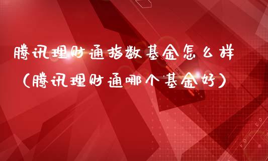 腾讯理财通指数基金怎么样（腾讯理财通哪个基金好）_https://www.qdlswl.com_基金_第1张