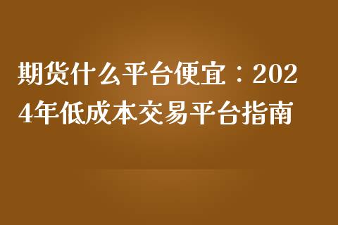 期货什么平台便宜：2024年低成本交易平台指南_https://www.qdlswl.com_理财_第1张