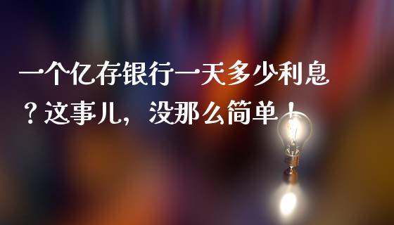 一个亿存银行一天多少利息？这事儿，没那么简单！_https://www.qdlswl.com_理财_第1张