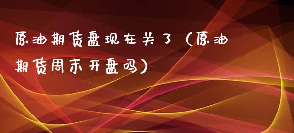 原油期货盘现在关了（原油期货周末开盘吗）_https://www.qdlswl.com_股指_第1张