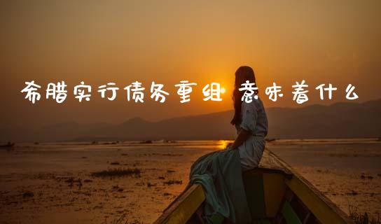希腊实行债务重组 意味着什么_https://www.qdlswl.com_理财_第1张