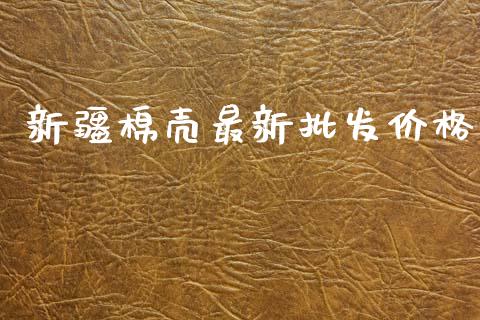新疆棉壳最新批发价格_https://www.qdlswl.com_期货_第1张