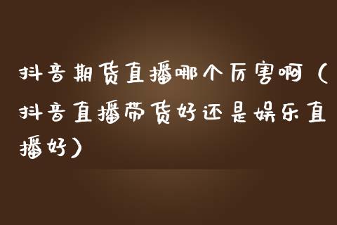 抖音期货直播哪个厉害啊（抖音直播带货好还是娱乐直播好）_https://www.qdlswl.com_直播_第1张