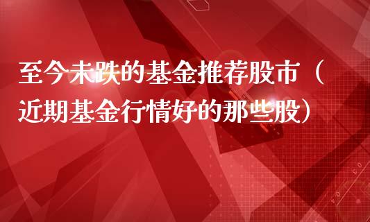 至今未跌的基金推荐股市（近期基金行情好的那些股）_https://www.qdlswl.com_基金_第1张