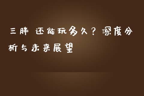 三胖 还能玩多久？深度分析与未来展望_https://www.qdlswl.com_理财_第1张