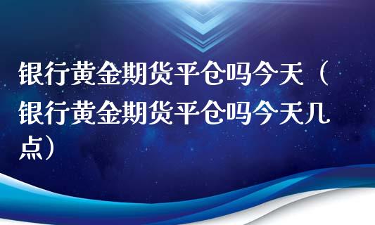 银行黄金期货平仓吗今天（银行黄金期货平仓吗今天几点）_https://www.qdlswl.com_期货_第1张