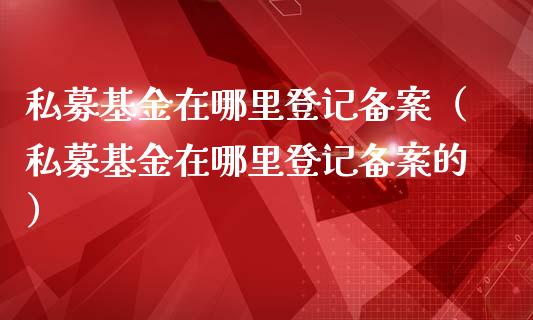 私募基金在哪里登记备案（私募基金在哪里登记备案的）_https://www.qdlswl.com_理财_第1张