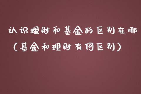 认识理财和基金的区别在哪（基金和理财有何区别）_https://www.qdlswl.com_基金_第1张
