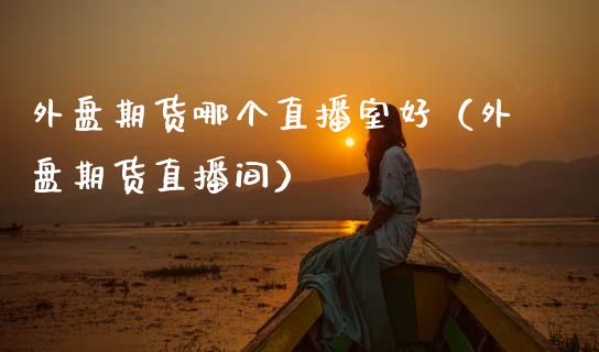 外盘期货哪个直播室好（外盘期货直播间）_https://www.qdlswl.com_直播_第1张