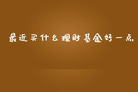 最近买什么理财基金好一点_https://www.qdlswl.com_基金_第1张