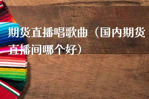 期货直播唱歌曲（国内期货直播间哪个好）_https://www.qdlswl.com_直播_第1张