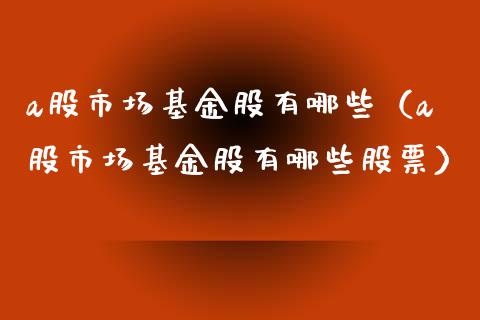 a股市场基金股有哪些（a股市场基金股有哪些股票）_https://www.qdlswl.com_基金_第1张