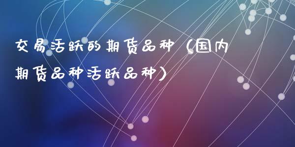 交易活跃的期货品种（国内期货品种活跃品种）_https://www.qdlswl.com_内盘_第1张