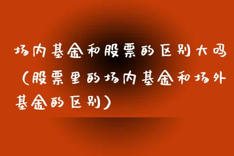 场内基金和股票的区别大吗（股票里的场内基金和场外基金的区别）_https://www.qdlswl.com_理财_第1张