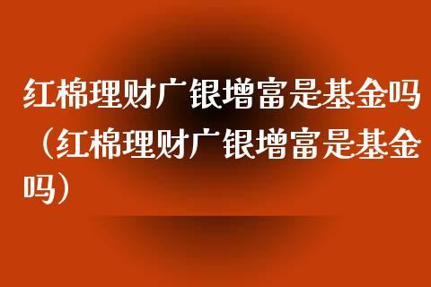 红棉理财广银增富是基金吗（红棉理财广银增富是基金吗）_https://www.qdlswl.com_基金_第1张