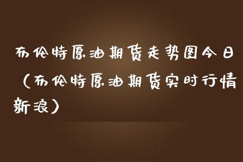 布伦特原油期货走势图今日（布伦特原油期货实时行情新浪）_https://www.qdlswl.com_期货_第1张