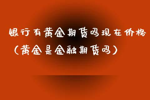 银行有黄金期货吗现在价格（黄金是金融期货吗）_https://www.qdlswl.com_股指_第1张