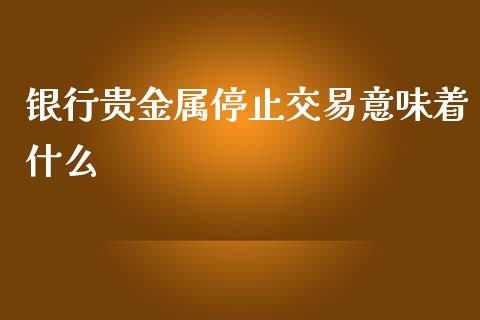 银行贵金属停止交易意味着什么_https://www.qdlswl.com_直播_第1张