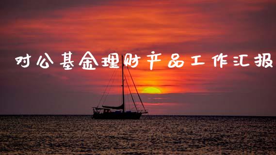对公基金理财产品工作汇报_https://www.qdlswl.com_基金_第1张