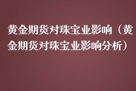 黄金期货对珠宝业影响（黄金期货对珠宝业影响分析）_https://www.qdlswl.com_股指_第1张