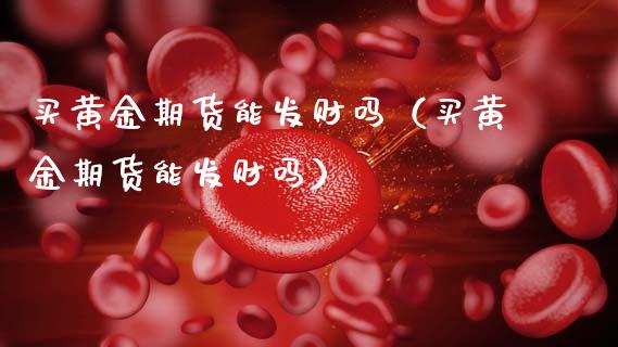 买黄金期货能发财吗（买黄金期货能发财吗）_https://www.qdlswl.com_股指_第1张