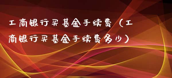 工商银行买基金手续费（工商银行买基金手续费多少）_https://www.qdlswl.com_理财_第1张