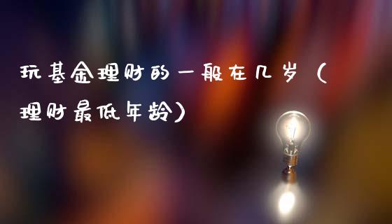 玩基金理财的一般在几岁（理财最低年龄）_https://www.qdlswl.com_理财_第1张