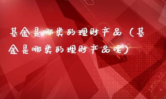基金是哪类的理财产品（基金是哪类的理财产品呢）_https://www.qdlswl.com_基金_第1张