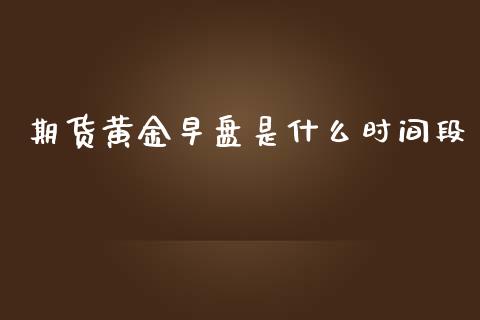 期货黄金早盘是什么时间段_https://www.qdlswl.com_股指_第1张
