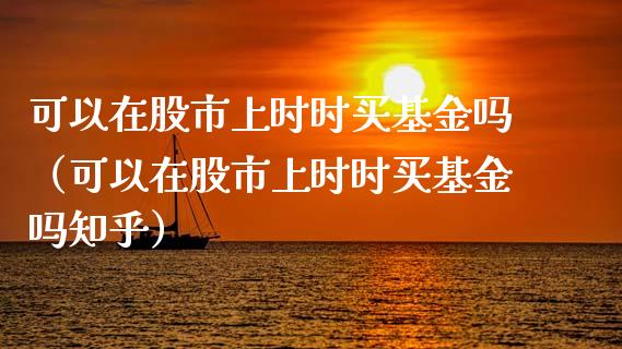 可以在股市上时时买基金吗（可以在股市上时时买基金吗知乎）_https://www.qdlswl.com_理财_第1张