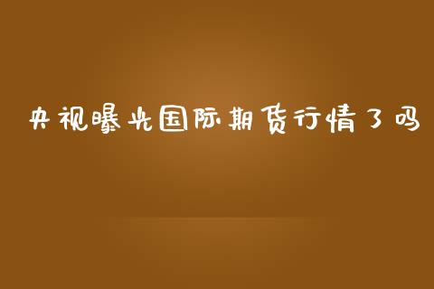 央视曝光国际期货行情了吗_https://www.qdlswl.com_股指_第1张