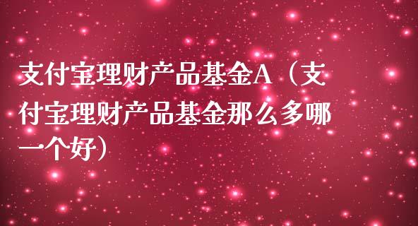 支付宝理财产品基金A（支付宝理财产品基金那么多哪一个好）_https://www.qdlswl.com_基金_第1张