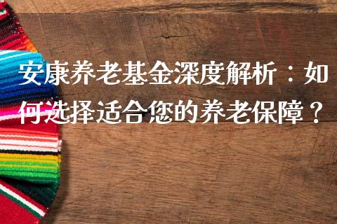 安康养老基金深度解析：如何选择适合您的养老保障？_https://www.qdlswl.com_外盘_第1张