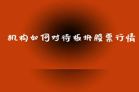 机构如何对待板块股票行情_https://www.qdlswl.com_股票_第1张
