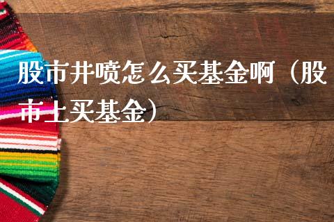 股市井喷怎么买基金啊（股市上买基金）_https://www.qdlswl.com_基金_第1张