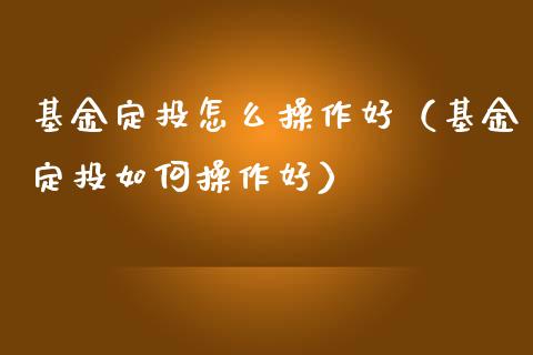 基金定投怎么操作好（基金定投如何操作好）_https://www.qdlswl.com_理财_第1张