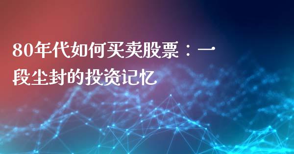 80年代如何买卖股票：一段尘封的投资记忆_https://www.qdlswl.com_股票_第1张