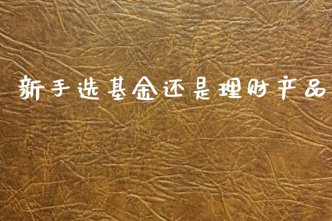 新手选基金还是理财产品_https://www.qdlswl.com_理财_第1张
