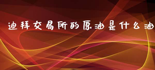 迪拜交易所的原油是什么油_https://www.qdlswl.com_股票_第1张