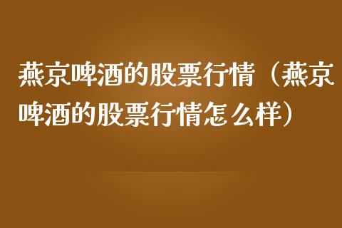 燕京啤酒的股票行情（燕京啤酒的股票行情怎么样）_https://www.qdlswl.com_股票_第1张