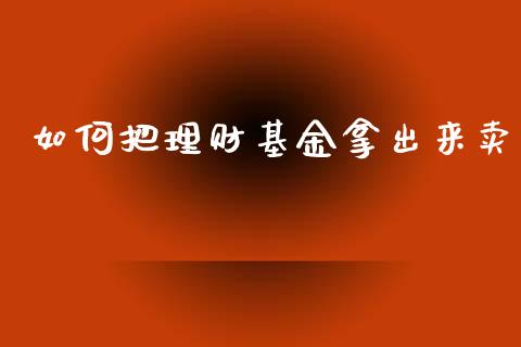 如何把理财基金拿出来卖_https://www.qdlswl.com_理财_第1张