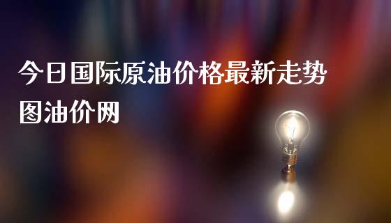 今日国际原油价格最新走势图油价网_https://www.qdlswl.com_期货_第1张